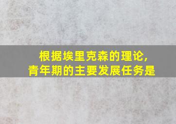 根据埃里克森的理论,青年期的主要发展任务是