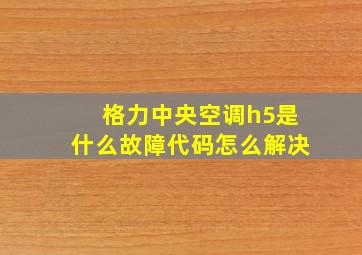 格力中央空调h5是什么故障代码怎么解决