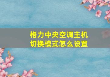 格力中央空调主机切换模式怎么设置