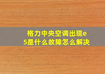 格力中央空调出现e5是什么故障怎么解决