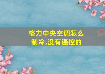 格力中央空调怎么制冷,没有遥控的