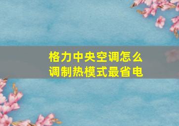 格力中央空调怎么调制热模式最省电