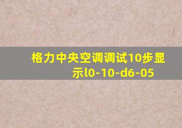 格力中央空调调试10步显示l0-10-d6-05