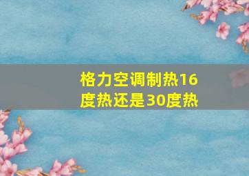 格力空调制热16度热还是30度热