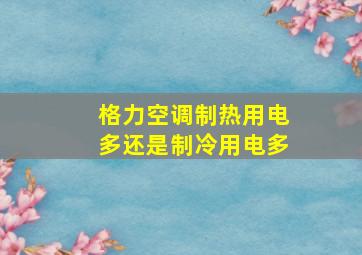 格力空调制热用电多还是制冷用电多