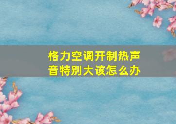 格力空调开制热声音特别大该怎么办