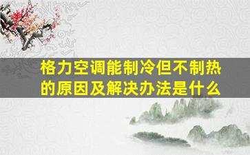 格力空调能制冷但不制热的原因及解决办法是什么