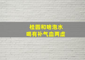 桂圆和啥泡水喝有补气血两虚