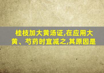 桂枝加大黄汤证,在应用大黄、芍药时宜减之,其原因是