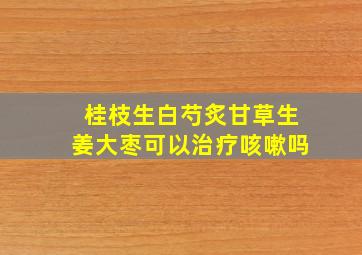 桂枝生白芍炙甘草生姜大枣可以治疗咳嗽吗