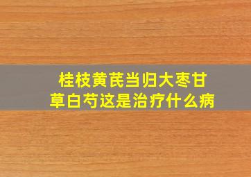 桂枝黄芪当归大枣甘草白芍这是治疗什么病