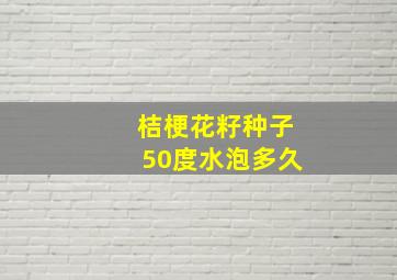 桔梗花籽种子50度水泡多久