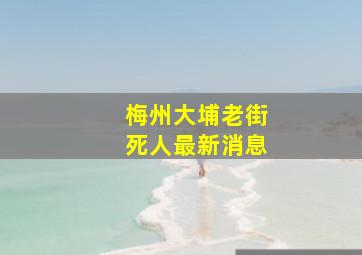 梅州大埔老街死人最新消息