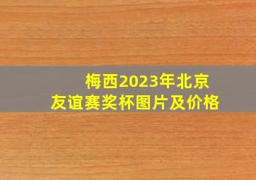 梅西2023年北京友谊赛奖杯图片及价格