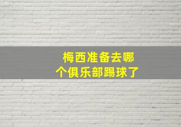 梅西准备去哪个俱乐部踢球了