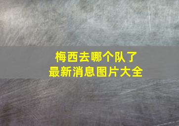 梅西去哪个队了最新消息图片大全