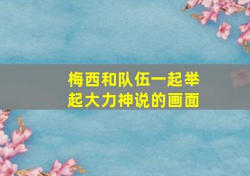 梅西和队伍一起举起大力神说的画面