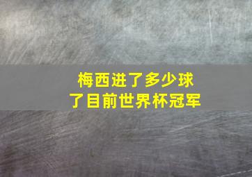 梅西进了多少球了目前世界杯冠军