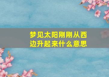 梦见太阳刚刚从西边升起来什么意思