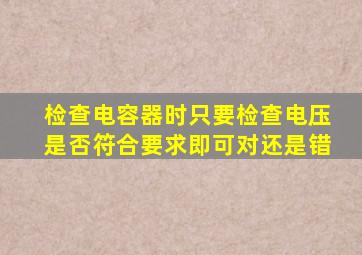 检查电容器时只要检查电压是否符合要求即可对还是错