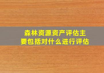 森林资源资产评估主要包括对什么进行评估