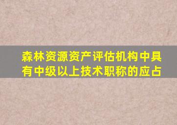 森林资源资产评估机构中具有中级以上技术职称的应占