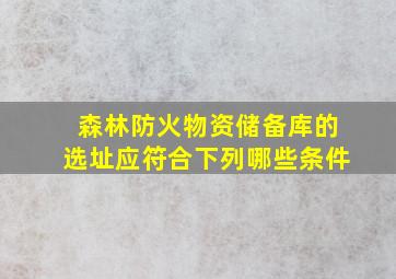 森林防火物资储备库的选址应符合下列哪些条件