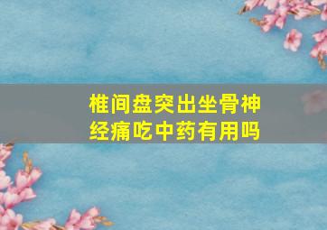 椎间盘突出坐骨神经痛吃中药有用吗