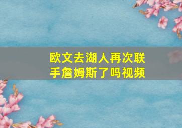 欧文去湖人再次联手詹姆斯了吗视频