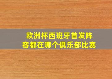 欧洲杯西班牙首发阵容都在哪个俱乐部比赛