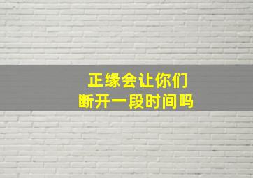 正缘会让你们断开一段时间吗