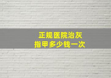 正规医院治灰指甲多少钱一次