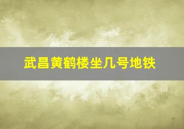 武昌黄鹤楼坐几号地铁