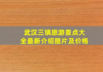 武汉三镇旅游景点大全最新介绍图片及价格