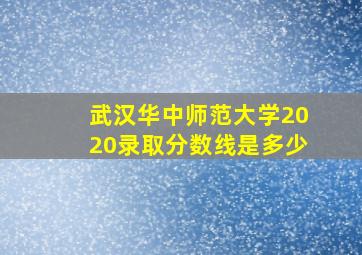 武汉华中师范大学2020录取分数线是多少