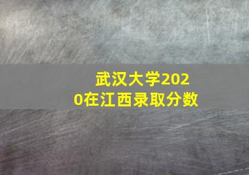 武汉大学2020在江西录取分数