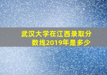 武汉大学在江西录取分数线2019年是多少