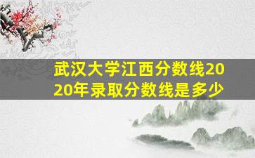 武汉大学江西分数线2020年录取分数线是多少