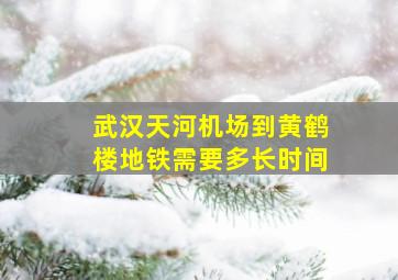 武汉天河机场到黄鹤楼地铁需要多长时间