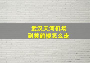 武汉天河机场到黄鹤楼怎么走