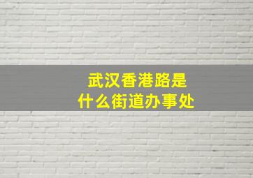 武汉香港路是什么街道办事处