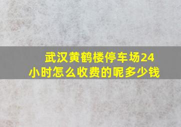 武汉黄鹤楼停车场24小时怎么收费的呢多少钱