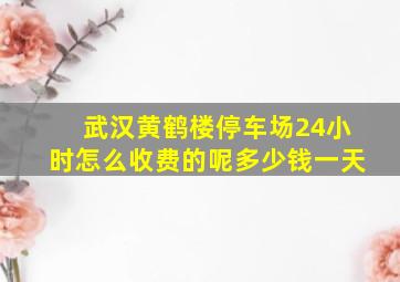 武汉黄鹤楼停车场24小时怎么收费的呢多少钱一天