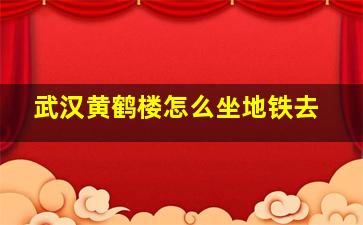 武汉黄鹤楼怎么坐地铁去