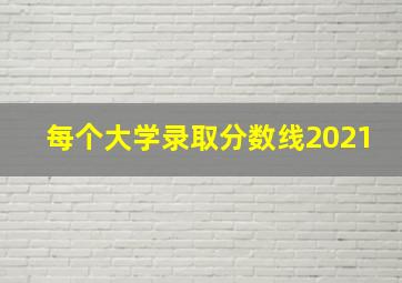 每个大学录取分数线2021