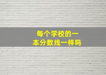 每个学校的一本分数线一样吗