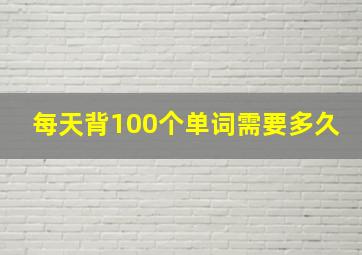 每天背100个单词需要多久