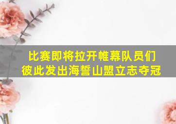 比赛即将拉开帷幕队员们彼此发出海誓山盟立志夺冠