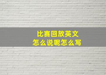 比赛回放英文怎么说呢怎么写