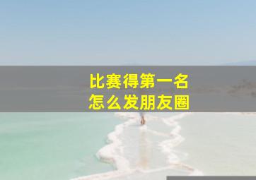 比赛得第一名怎么发朋友圈